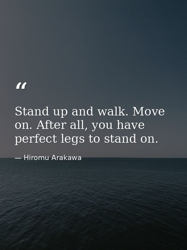 Stand up and walk. Move on. After all, you have perfect legs to stand on. — Hiromu Arakawa