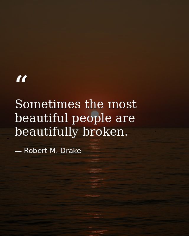 Sometimes the most beautiful people are beautifully broken. — Robert M. Drake