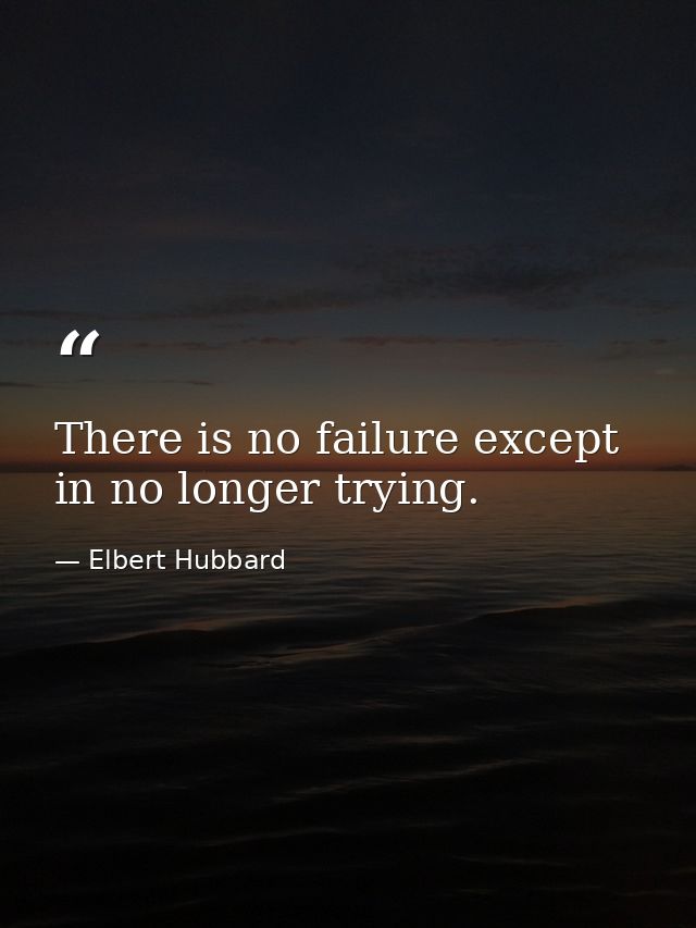There is no failure except in no longer trying. — Elbert Hubbard