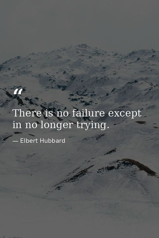 There is no failure except in no longer trying. — Elbert Hubbard