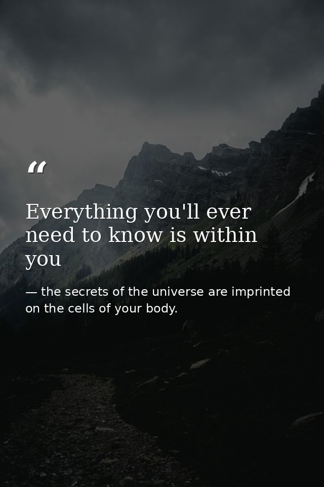 Everything you'll ever need to know is within you — the secrets of the universe are imprinted on the cells of your body.