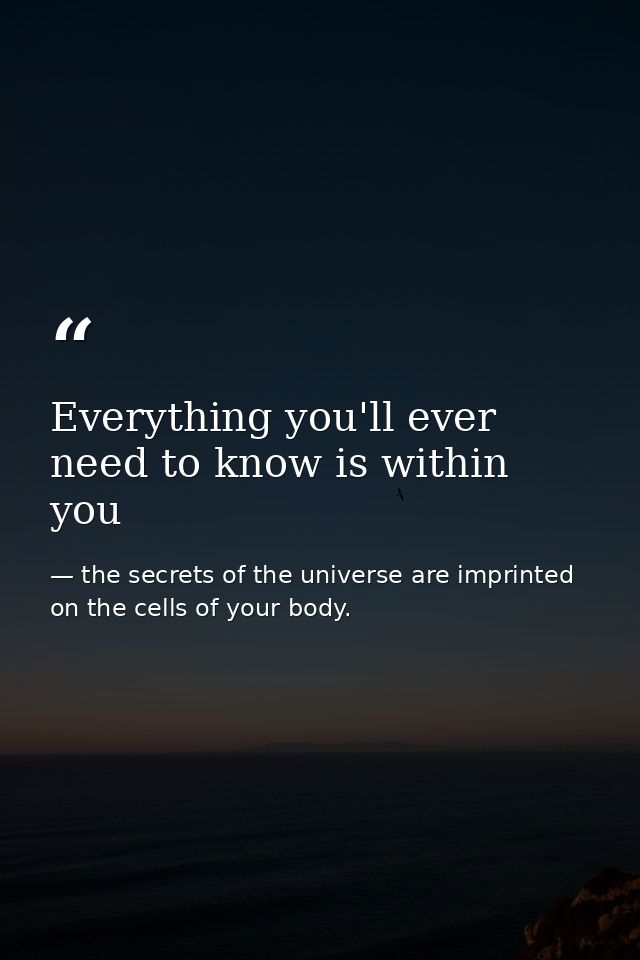Everything you'll ever need to know is within you — the secrets of the universe are imprinted on the cells of your body.