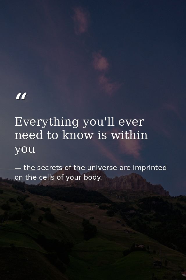 Everything you'll ever need to know is within you — the secrets of the universe are imprinted on the cells of your body.