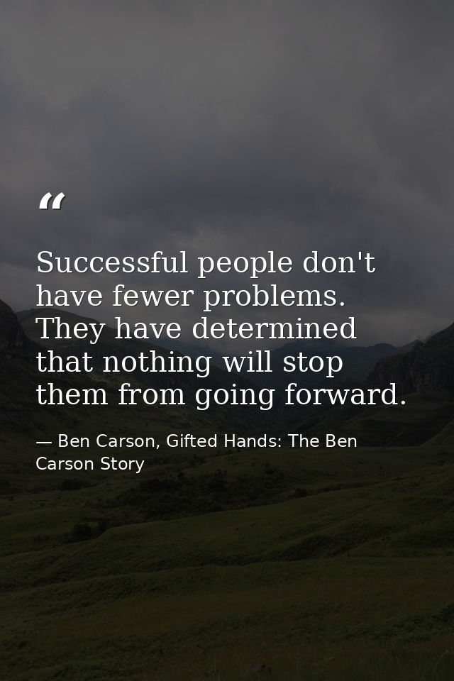 Successful people don't have fewer problems. They have determined that nothing will stop them from going forward. — Ben Carson, Gifted Hands: The Ben Carson Story