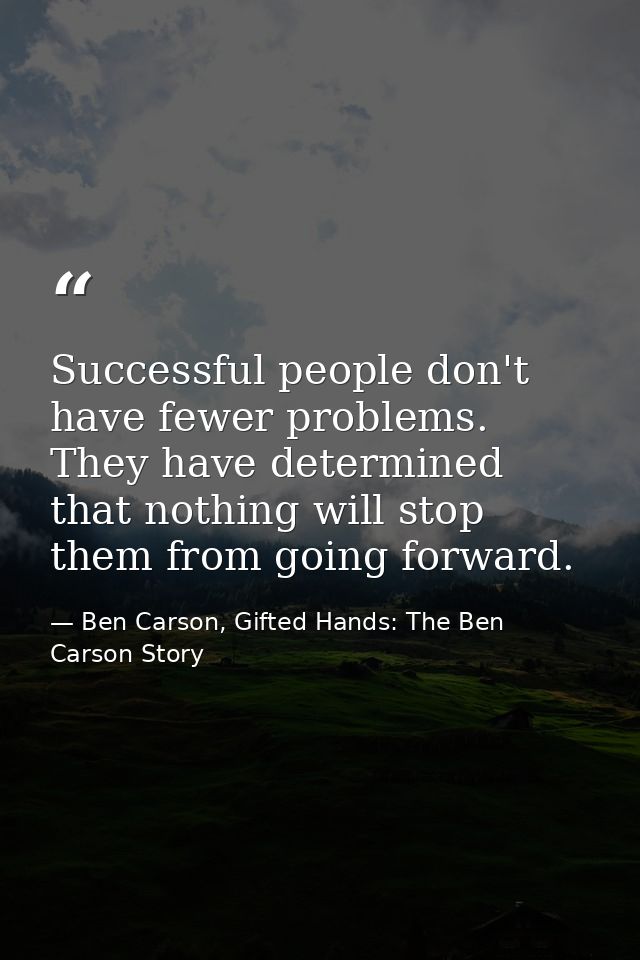 Successful people don't have fewer problems. They have determined that nothing will stop them from going forward. — Ben Carson, Gifted Hands: The Ben Carson Story