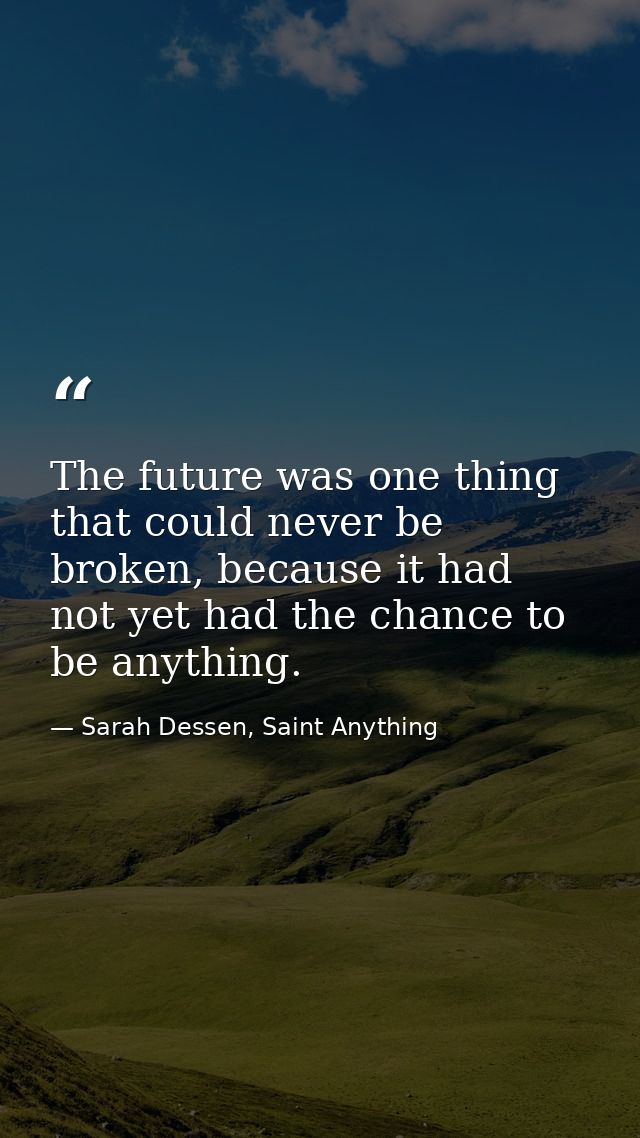 The future was one thing that could never be broken, because it had not yet had the chance to be anything. — Sarah Dessen, Saint Anything