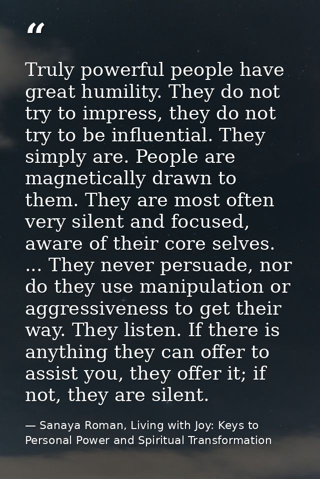 Truly powerful people have great humility. They do not try to impress, they do not try to be influential. They simply ar — Sanaya Roman, Living with Joy: Keys to Personal Power and Spiritual Transformation