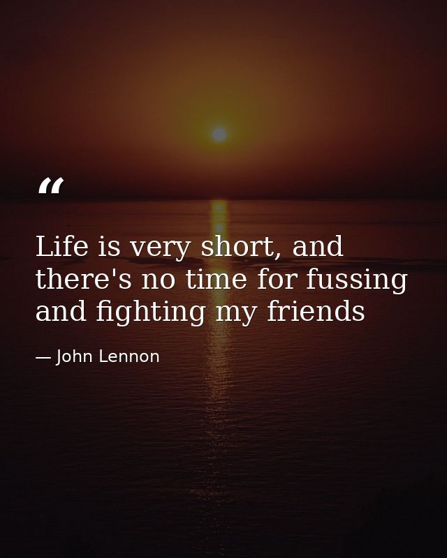Life is very short, and there's no time for fussing and fighting my friends — John Lennon