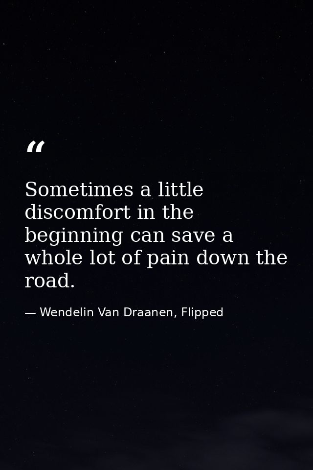 Sometimes a little discomfort in the beginning can save a whole lot of pain down the road. — Wendelin Van Draanen, Flipped