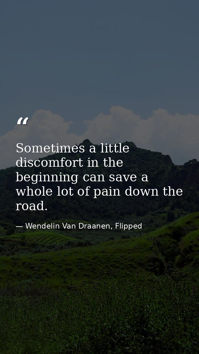 Sometimes a little discomfort in the beginning can save a whole lot of pain down the road. — Wendelin Van Draanen, Flipped