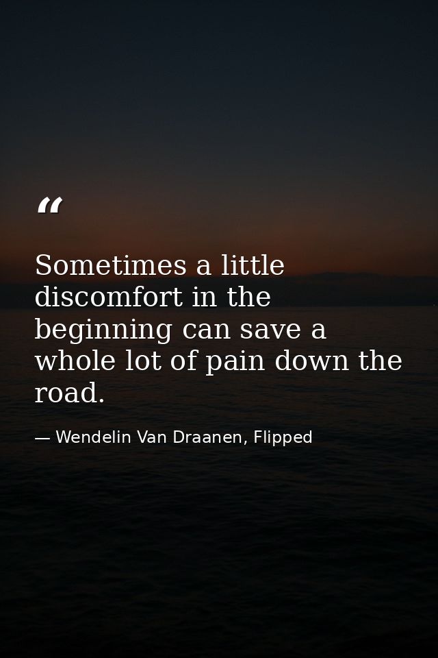 Sometimes a little discomfort in the beginning can save a whole lot of pain down the road. — Wendelin Van Draanen, Flipped
