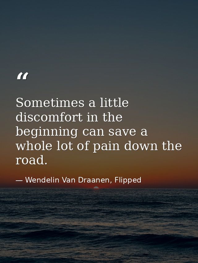 Sometimes a little discomfort in the beginning can save a whole lot of pain down the road. — Wendelin Van Draanen, Flipped