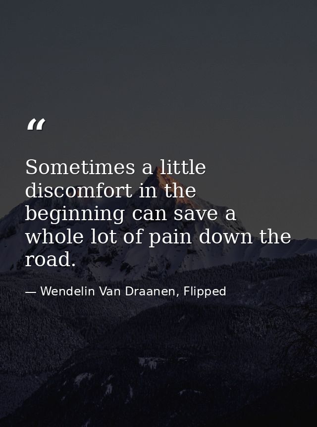 Sometimes a little discomfort in the beginning can save a whole lot of pain down the road. — Wendelin Van Draanen, Flipped