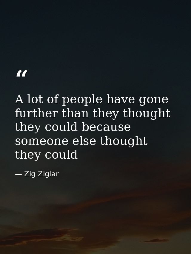 A lot of people have gone further than they thought they could because someone else thought they could — Zig Ziglar