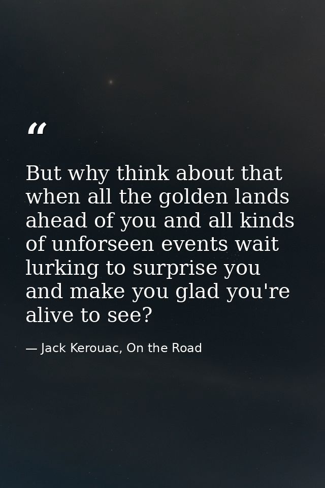 But why think about that when all the golden lands ahead of you and all kinds of unforseen events wait lurking to surpri — Jack Kerouac, On the Road