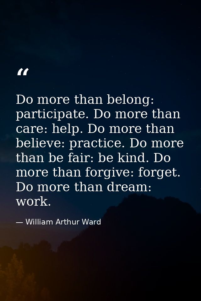 Do more than belong: participate. Do more than care: help. Do more than believe: practice. Do more than be fair: be kind — William Arthur Ward
