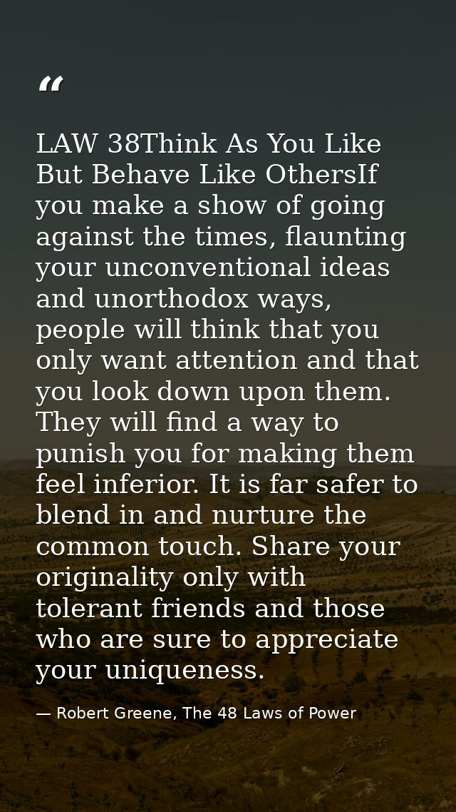 LAW 38Think As You Like But Behave Like OthersIf you make a show of going against the times, flaunting your unconvention — Robert Greene, The 48 Laws of Power