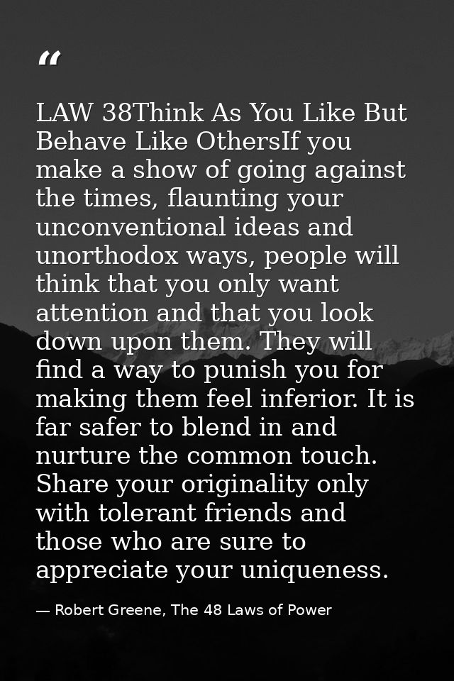 LAW 38Think As You Like But Behave Like OthersIf you make a show of going against the times, flaunting your unconvention — Robert Greene, The 48 Laws of Power