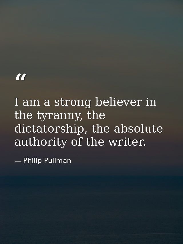 I am a strong believer in the tyranny, the dictatorship, the absolute authority of the writer. — Philip Pullman