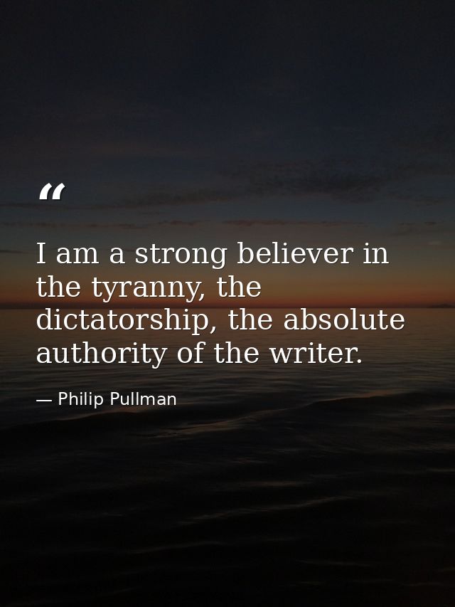 I am a strong believer in the tyranny, the dictatorship, the absolute authority of the writer. — Philip Pullman