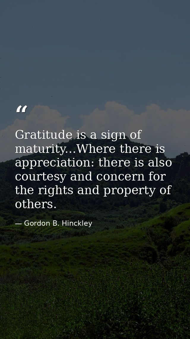 Gratitude is a sign of maturity...Where there is appreciation: there is also courtesy and concern for the rights and pro — Gordon B. Hinckley