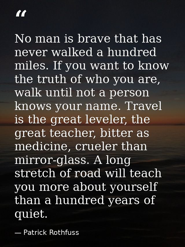 No man is brave that has never walked a hundred miles. If you want to know the truth of who you are, walk until not a pe — Patrick Rothfuss