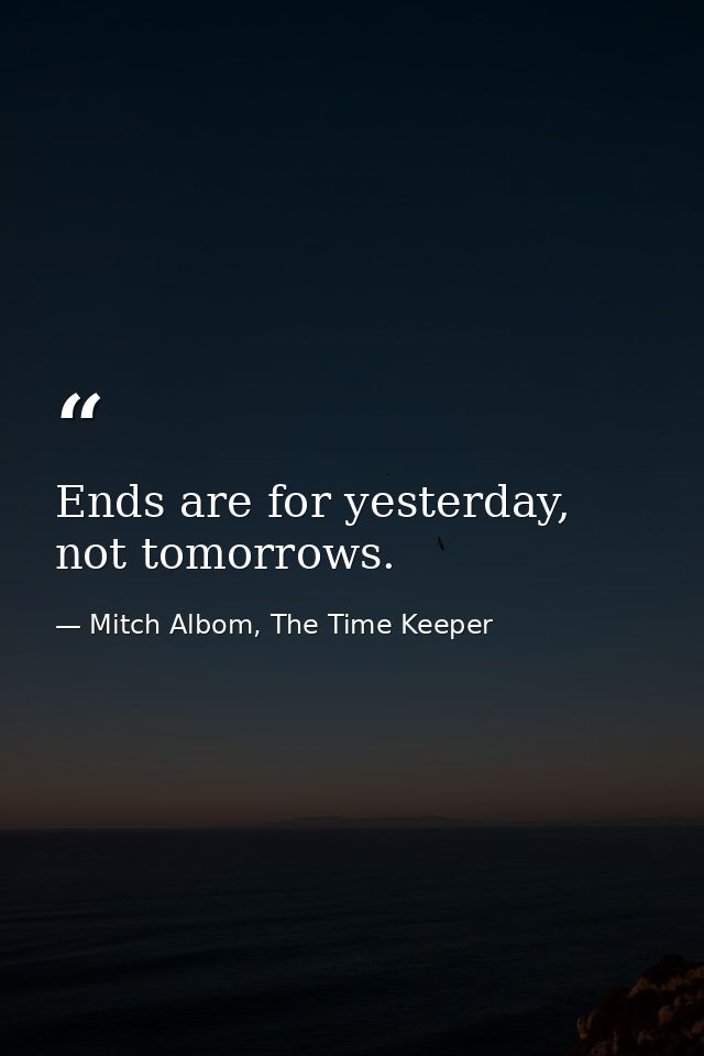 Ends are for yesterday, not tomorrows. — Mitch Albom, The Time Keeper