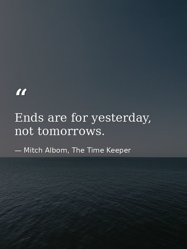 Ends are for yesterday, not tomorrows. — Mitch Albom, The Time Keeper