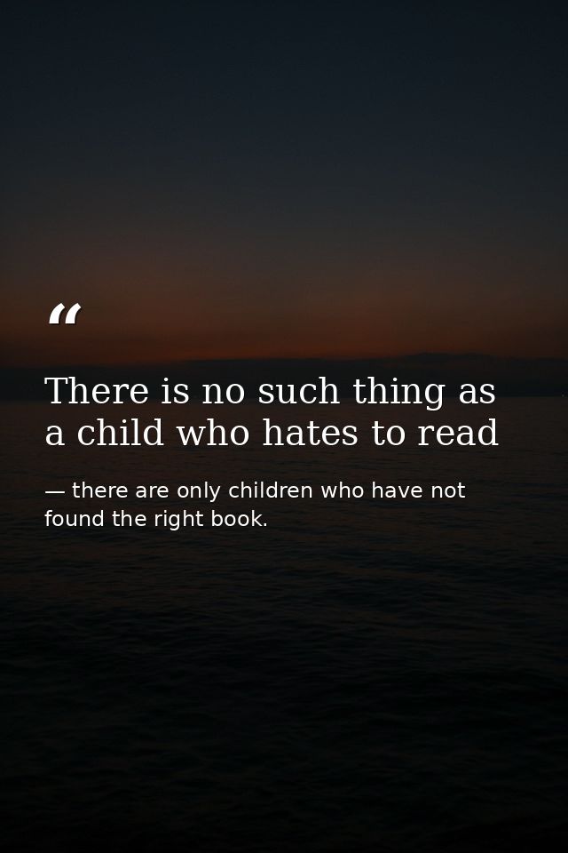 There is no such thing as a child who hates to read — there are only children who have not found the right book.