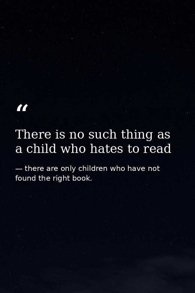 There is no such thing as a child who hates to read — there are only children who have not found the right book.