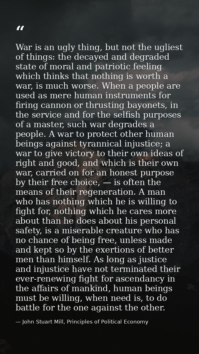 War is an ugly thing, but not the ugliest of things: the decayed and degraded state of moral and patriotic feeling which — John Stuart Mill, Principles of Political Economy
