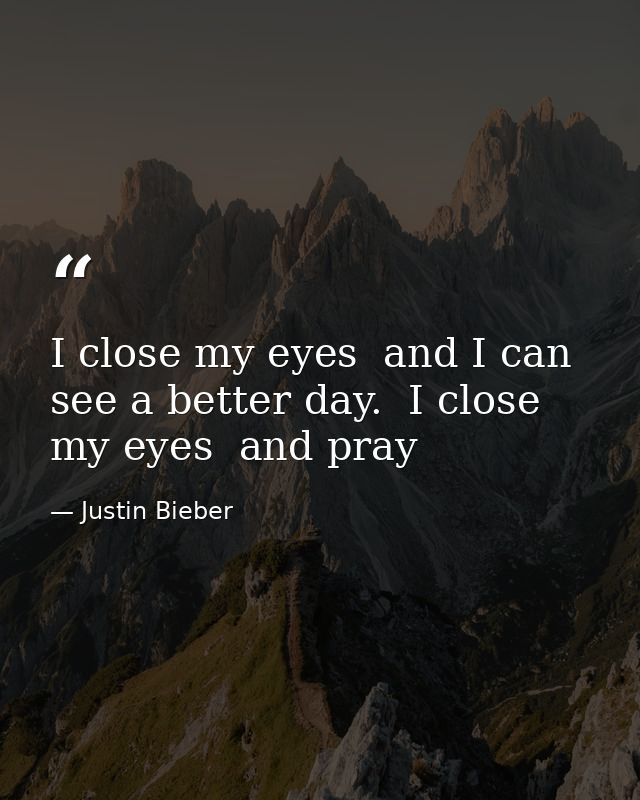 I close my eyes  and I can see a better day.  I close my eyes  and pray — Justin Bieber