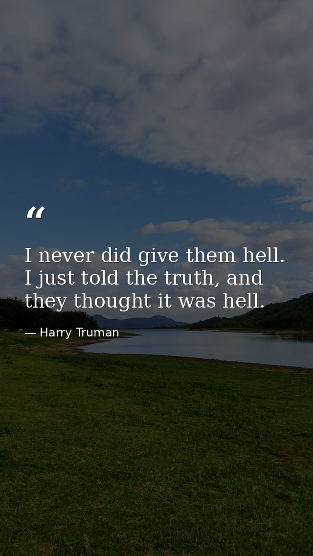 I never did give them hell. I just told the truth, and they thought it was hell. — Harry Truman