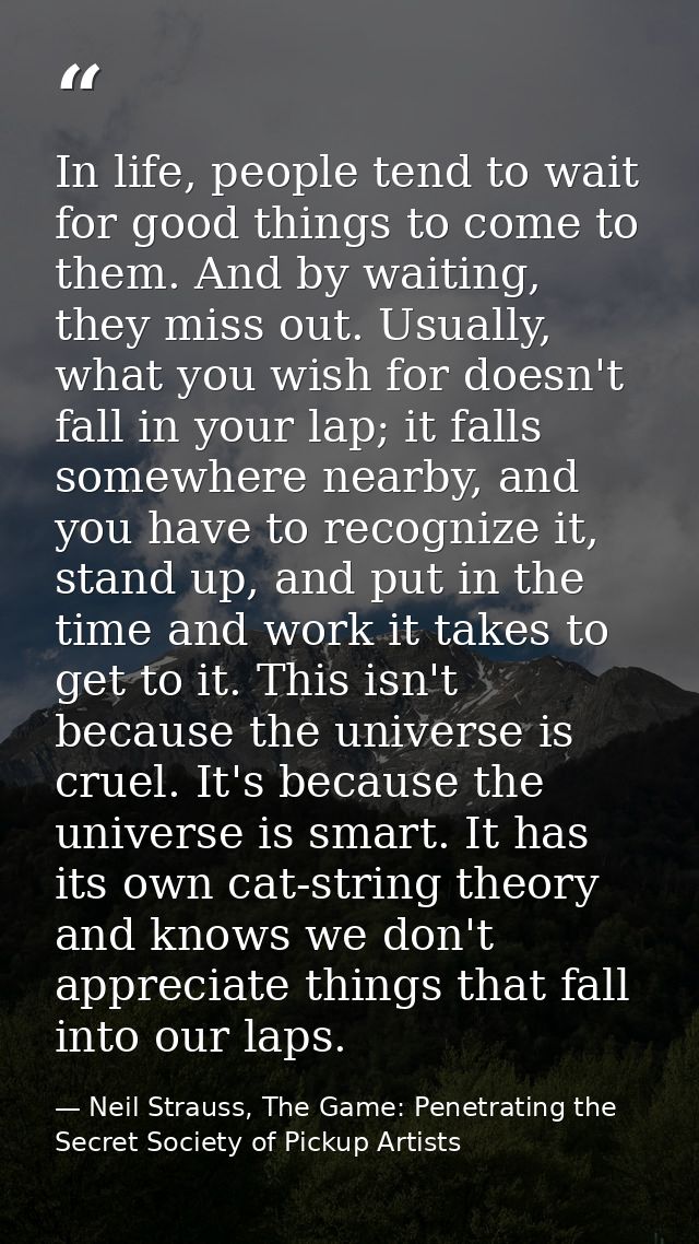 In life, people tend to wait for good things to come to them. And by waiting, they miss out. Usually, what you wish for  — Neil Strauss, The Game: Penetrating the Secret Society of Pickup Artists