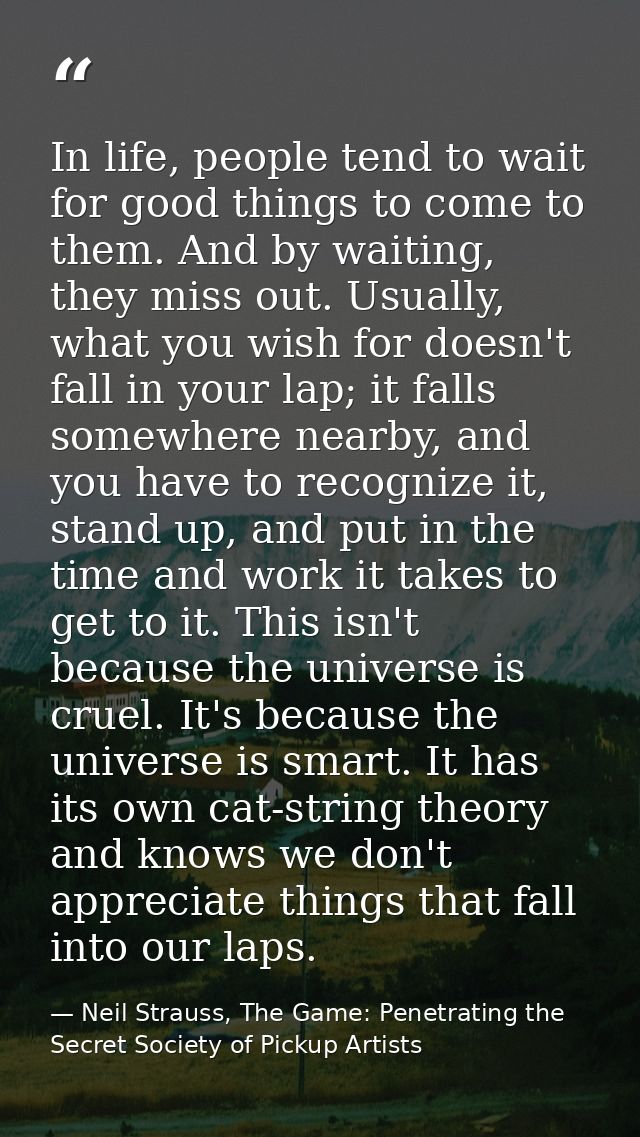 In life, people tend to wait for good things to come to them. And by waiting, they miss out. Usually, what you wish for  — Neil Strauss, The Game: Penetrating the Secret Society of Pickup Artists