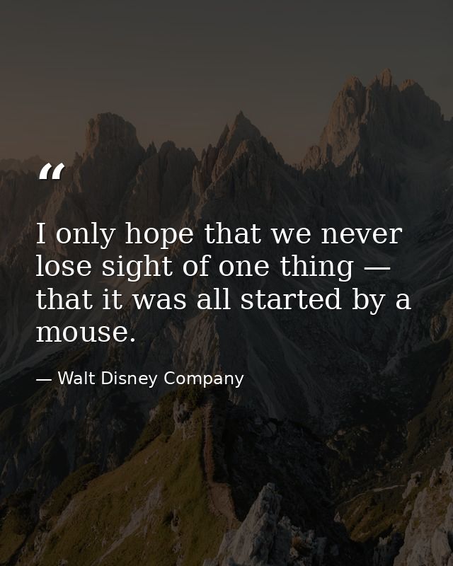 I only hope that we never lose sight of one thing — that it was all started by a mouse. — Walt Disney Company