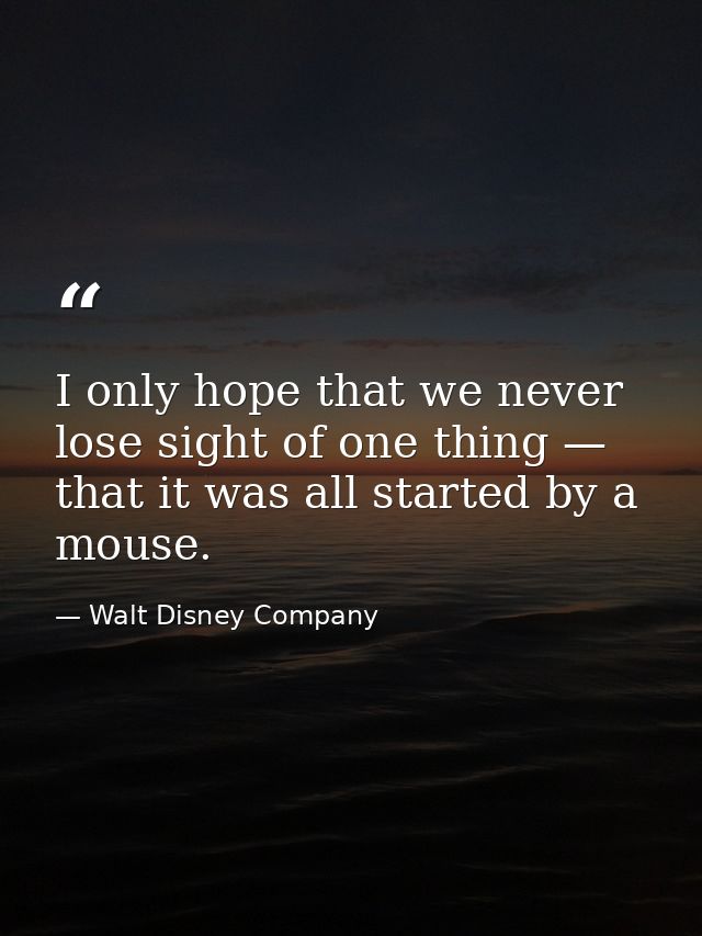 I only hope that we never lose sight of one thing — that it was all started by a mouse. — Walt Disney Company