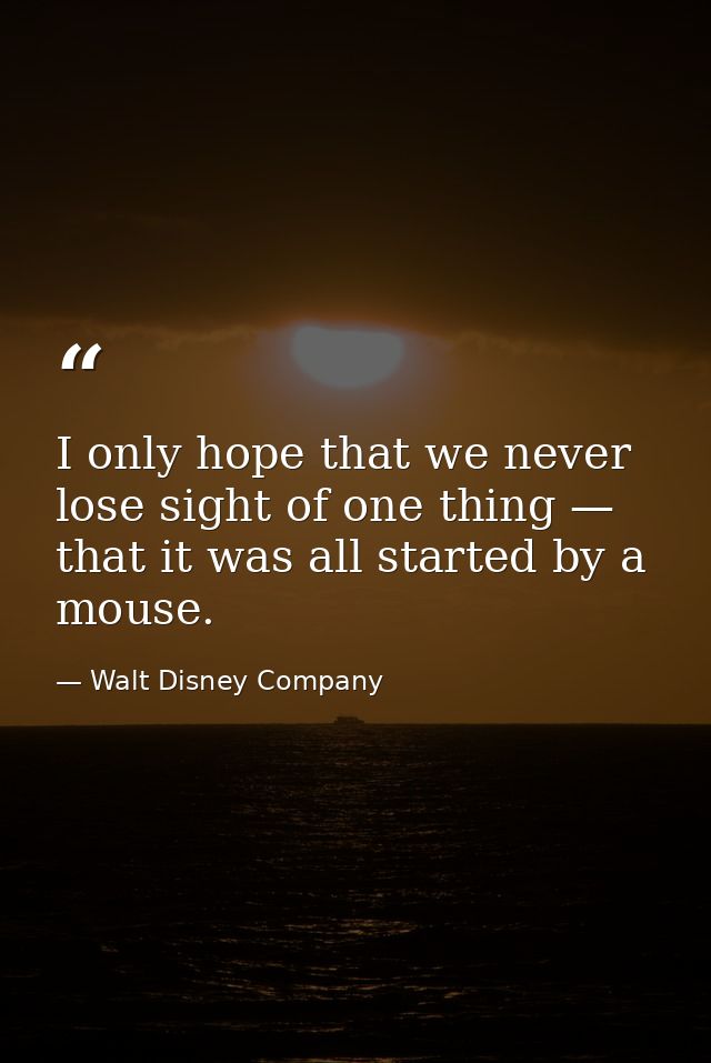 I only hope that we never lose sight of one thing — that it was all started by a mouse. — Walt Disney Company