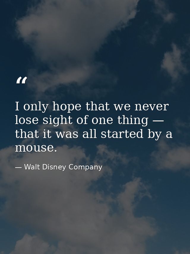 I only hope that we never lose sight of one thing — that it was all started by a mouse. — Walt Disney Company