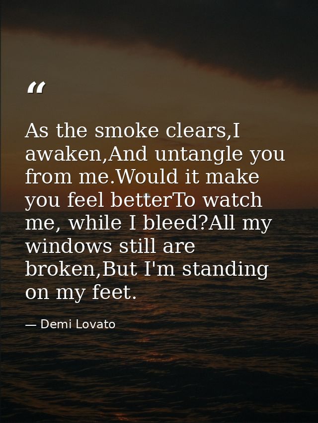 As the smoke clears,I awaken,And untangle you from me.Would it make you feel betterTo watch me, while I bleed?All my win — Demi Lovato