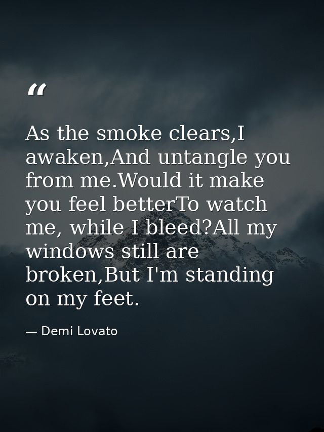As the smoke clears,I awaken,And untangle you from me.Would it make you feel betterTo watch me, while I bleed?All my win — Demi Lovato
