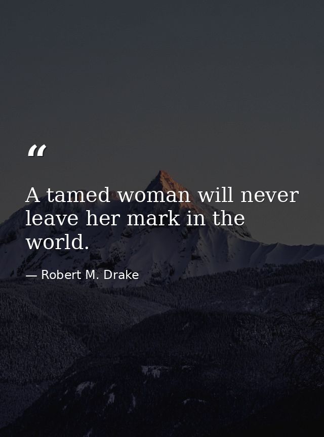 A tamed woman will never leave her mark in the world. — Robert M. Drake