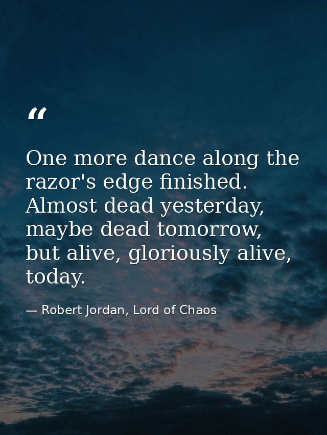 One more dance along the razor's edge finished. Almost dead yesterday, maybe dead tomorrow, but alive, gloriously alive, — Robert Jordan, Lord of Chaos