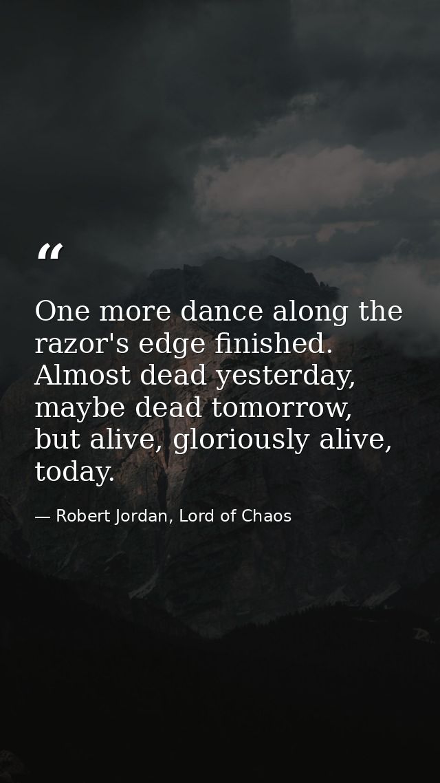 One more dance along the razor's edge finished. Almost dead yesterday, maybe dead tomorrow, but alive, gloriously alive, — Robert Jordan, Lord of Chaos