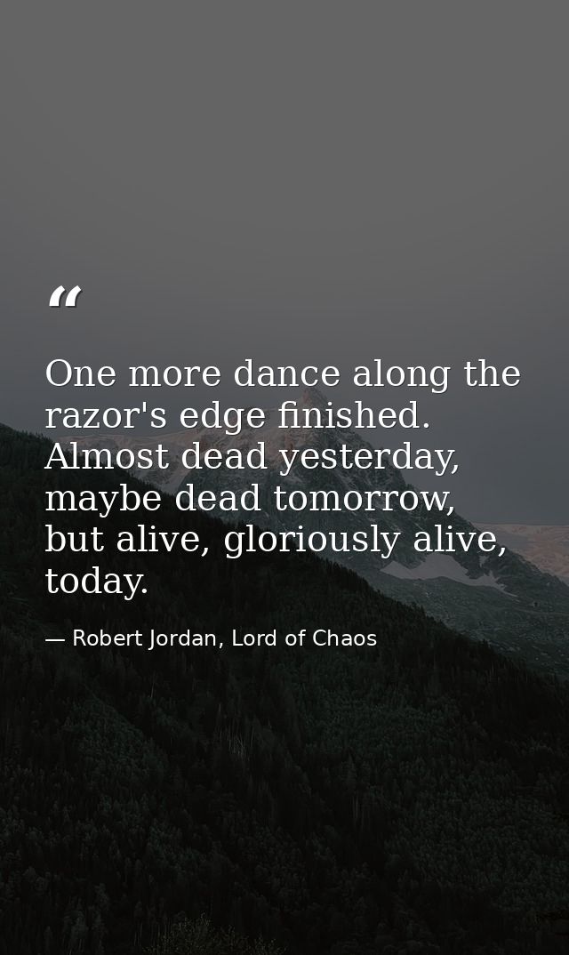 One more dance along the razor's edge finished. Almost dead yesterday, maybe dead tomorrow, but alive, gloriously alive, — Robert Jordan, Lord of Chaos