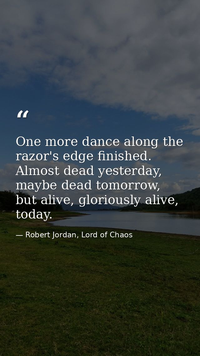 One more dance along the razor's edge finished. Almost dead yesterday, maybe dead tomorrow, but alive, gloriously alive, — Robert Jordan, Lord of Chaos