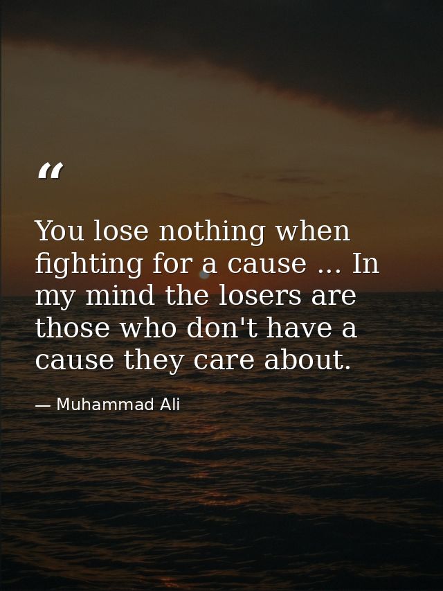 You lose nothing when fighting for a cause ... In my mind the losers are those who don't have a cause they care about. — Muhammad Ali