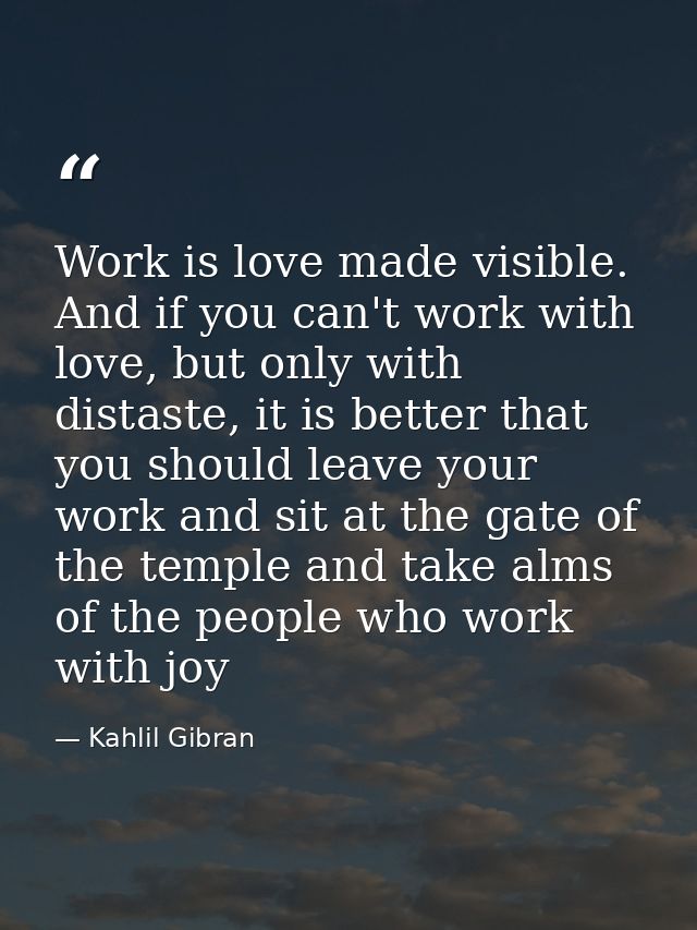 Work is love made visible. And if you can't work with love, but only with distaste, it is better that you should leave y — Kahlil Gibran