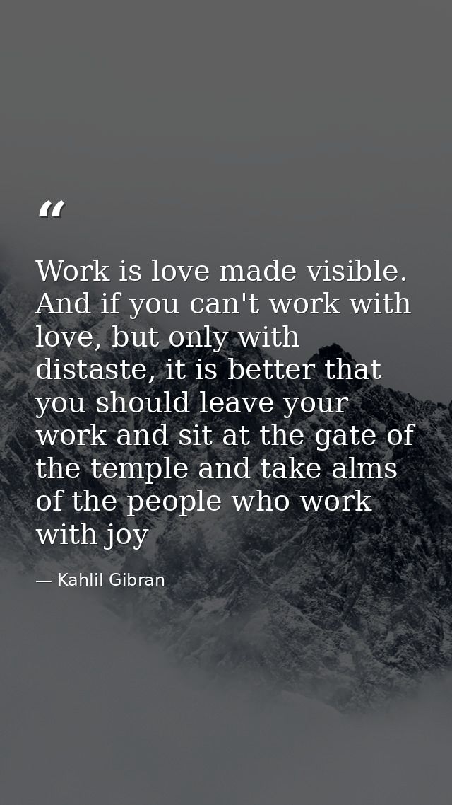 Work is love made visible. And if you can't work with love, but only with distaste, it is better that you should leave y — Kahlil Gibran
