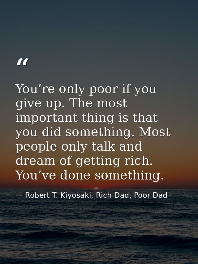 You’re only poor if you give up. The most important thing is that you did something. Most people only talk and dream of  — Robert T. Kiyosaki, Rich Dad, Poor Dad